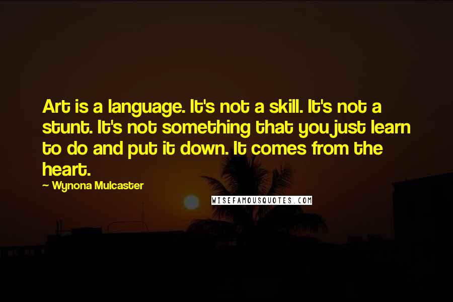 Wynona Mulcaster Quotes: Art is a language. It's not a skill. It's not a stunt. It's not something that you just learn to do and put it down. It comes from the heart.