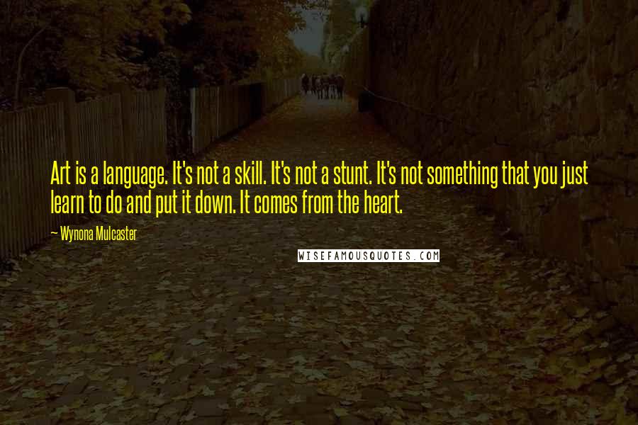 Wynona Mulcaster Quotes: Art is a language. It's not a skill. It's not a stunt. It's not something that you just learn to do and put it down. It comes from the heart.