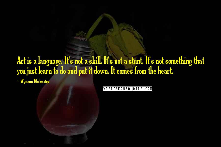 Wynona Mulcaster Quotes: Art is a language. It's not a skill. It's not a stunt. It's not something that you just learn to do and put it down. It comes from the heart.