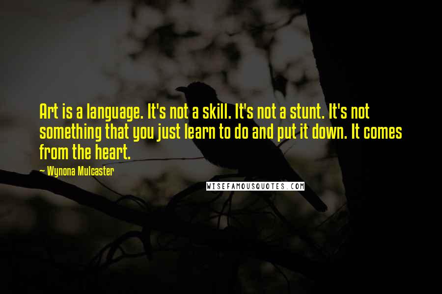 Wynona Mulcaster Quotes: Art is a language. It's not a skill. It's not a stunt. It's not something that you just learn to do and put it down. It comes from the heart.