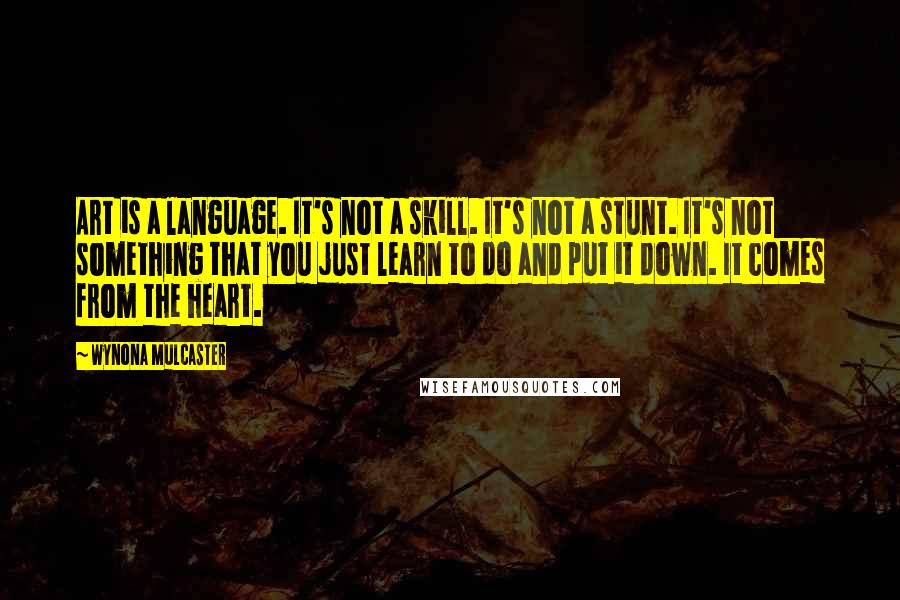 Wynona Mulcaster Quotes: Art is a language. It's not a skill. It's not a stunt. It's not something that you just learn to do and put it down. It comes from the heart.