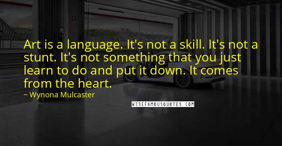 Wynona Mulcaster Quotes: Art is a language. It's not a skill. It's not a stunt. It's not something that you just learn to do and put it down. It comes from the heart.