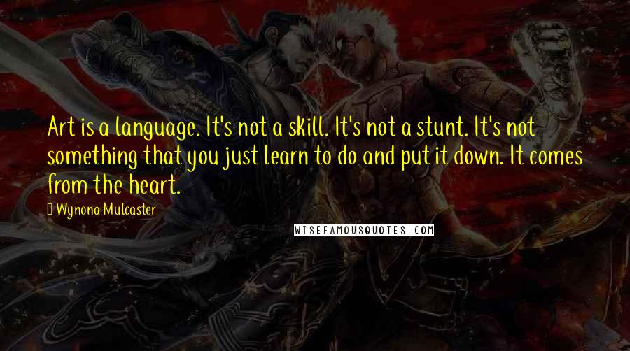 Wynona Mulcaster Quotes: Art is a language. It's not a skill. It's not a stunt. It's not something that you just learn to do and put it down. It comes from the heart.