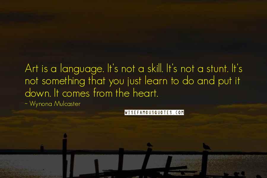 Wynona Mulcaster Quotes: Art is a language. It's not a skill. It's not a stunt. It's not something that you just learn to do and put it down. It comes from the heart.