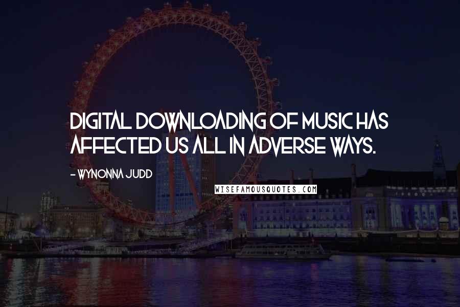 Wynonna Judd Quotes: Digital downloading of music has affected us all in adverse ways.