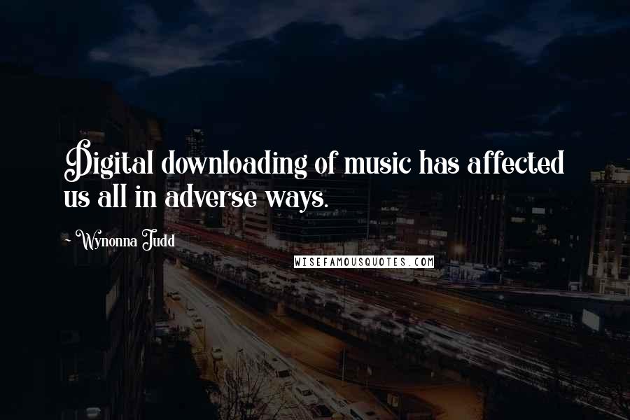 Wynonna Judd Quotes: Digital downloading of music has affected us all in adverse ways.