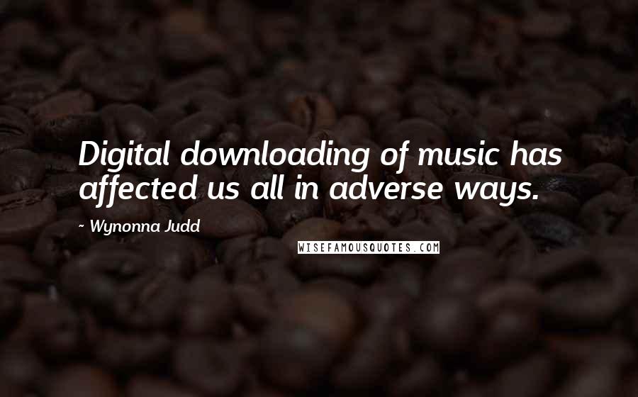 Wynonna Judd Quotes: Digital downloading of music has affected us all in adverse ways.