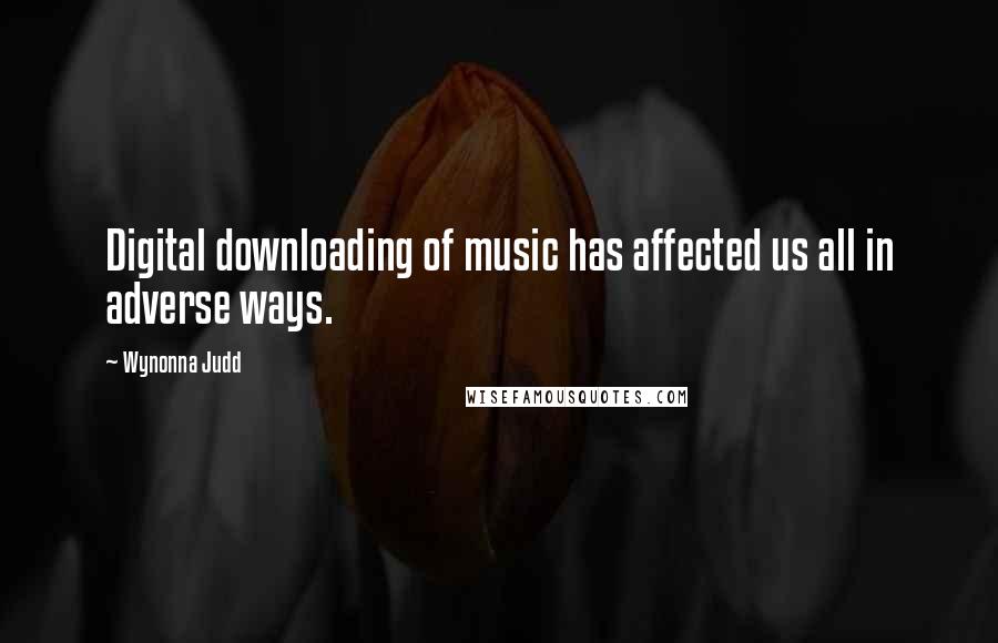 Wynonna Judd Quotes: Digital downloading of music has affected us all in adverse ways.