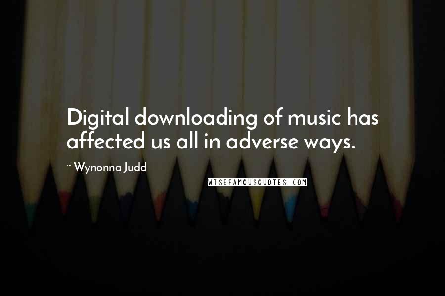 Wynonna Judd Quotes: Digital downloading of music has affected us all in adverse ways.