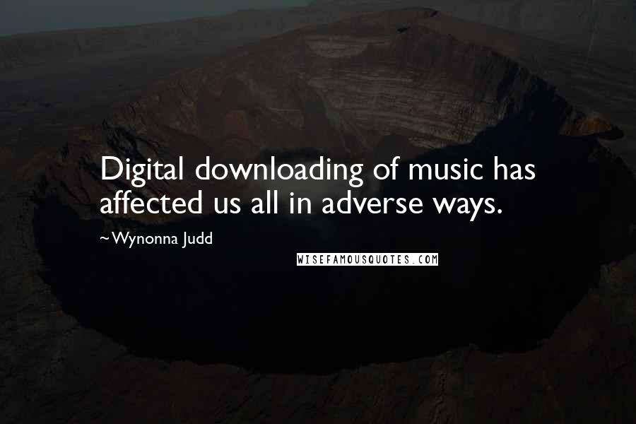 Wynonna Judd Quotes: Digital downloading of music has affected us all in adverse ways.