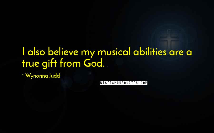 Wynonna Judd Quotes: I also believe my musical abilities are a true gift from God.