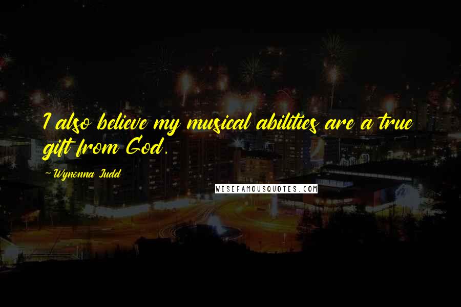 Wynonna Judd Quotes: I also believe my musical abilities are a true gift from God.