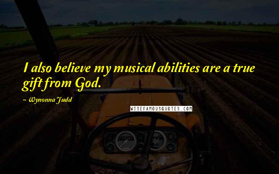 Wynonna Judd Quotes: I also believe my musical abilities are a true gift from God.