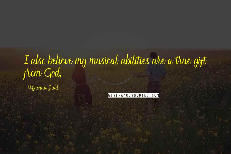 Wynonna Judd Quotes: I also believe my musical abilities are a true gift from God.
