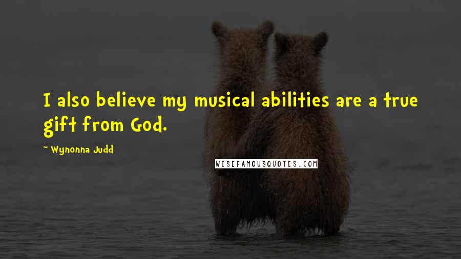 Wynonna Judd Quotes: I also believe my musical abilities are a true gift from God.