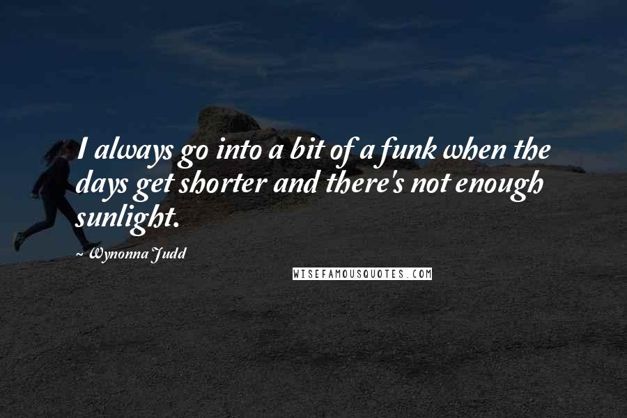Wynonna Judd Quotes: I always go into a bit of a funk when the days get shorter and there's not enough sunlight.