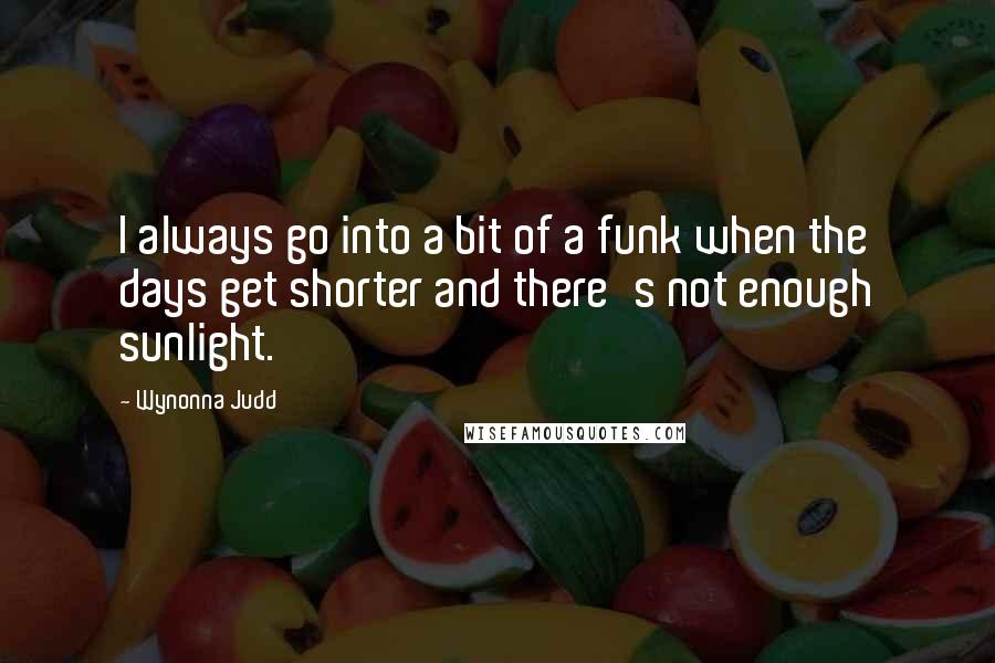 Wynonna Judd Quotes: I always go into a bit of a funk when the days get shorter and there's not enough sunlight.