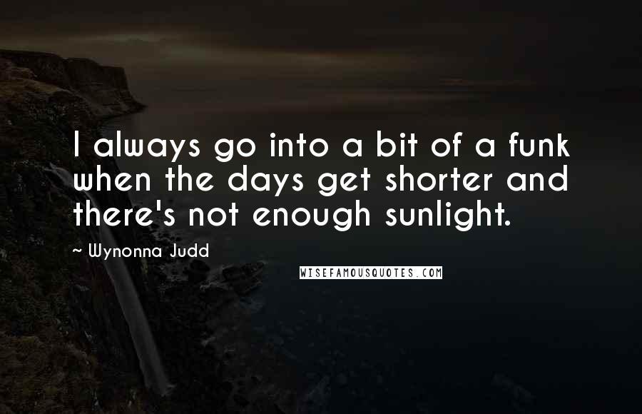 Wynonna Judd Quotes: I always go into a bit of a funk when the days get shorter and there's not enough sunlight.