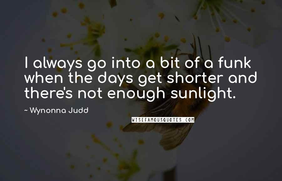 Wynonna Judd Quotes: I always go into a bit of a funk when the days get shorter and there's not enough sunlight.