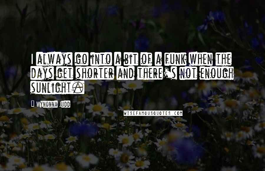 Wynonna Judd Quotes: I always go into a bit of a funk when the days get shorter and there's not enough sunlight.