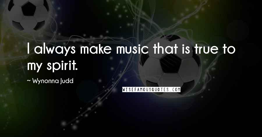 Wynonna Judd Quotes: I always make music that is true to my spirit.