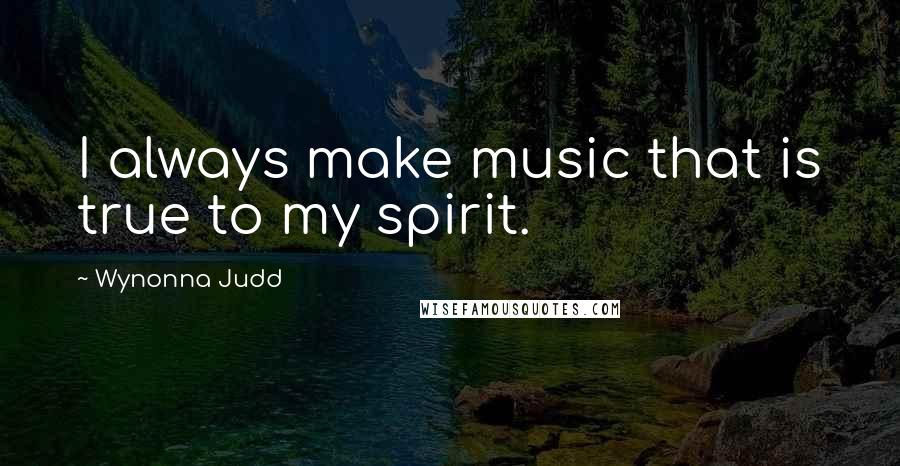 Wynonna Judd Quotes: I always make music that is true to my spirit.