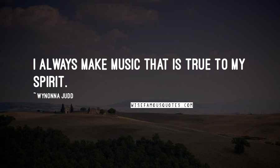 Wynonna Judd Quotes: I always make music that is true to my spirit.