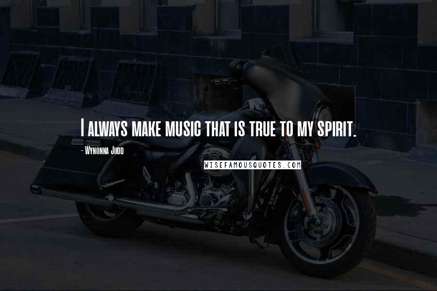 Wynonna Judd Quotes: I always make music that is true to my spirit.