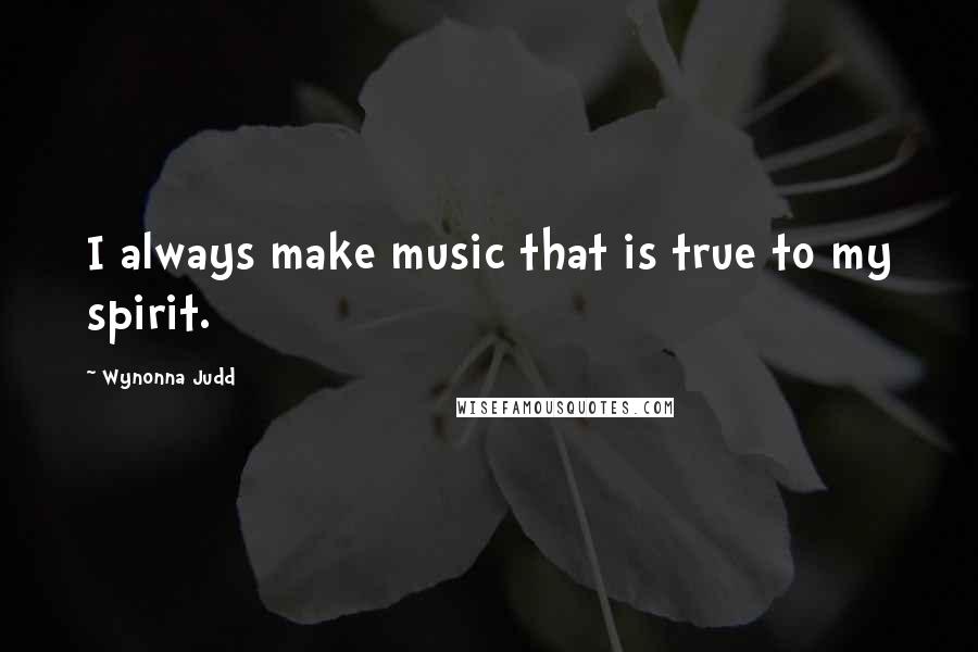 Wynonna Judd Quotes: I always make music that is true to my spirit.