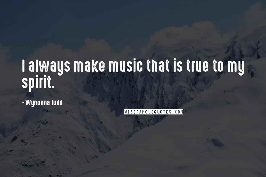 Wynonna Judd Quotes: I always make music that is true to my spirit.