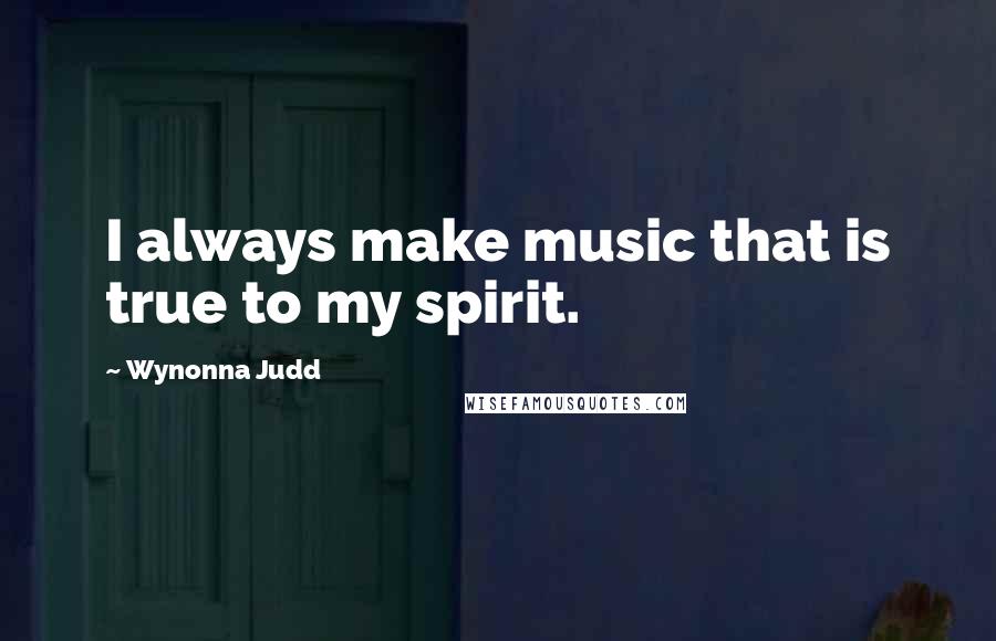 Wynonna Judd Quotes: I always make music that is true to my spirit.