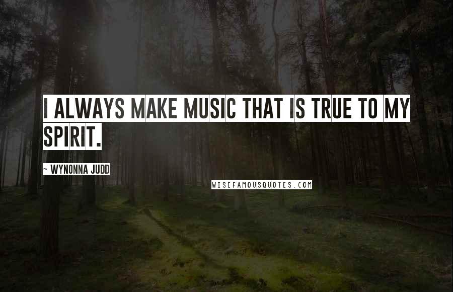 Wynonna Judd Quotes: I always make music that is true to my spirit.