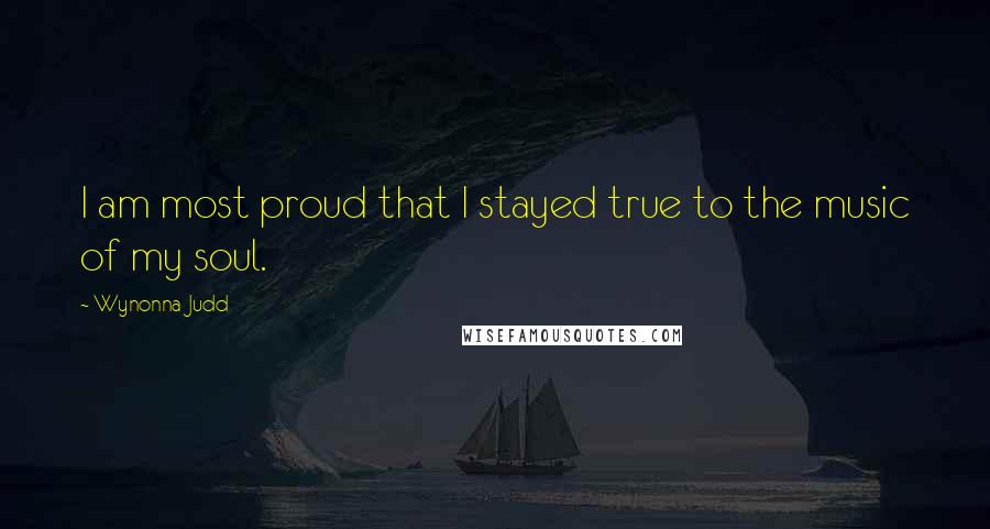 Wynonna Judd Quotes: I am most proud that I stayed true to the music of my soul.