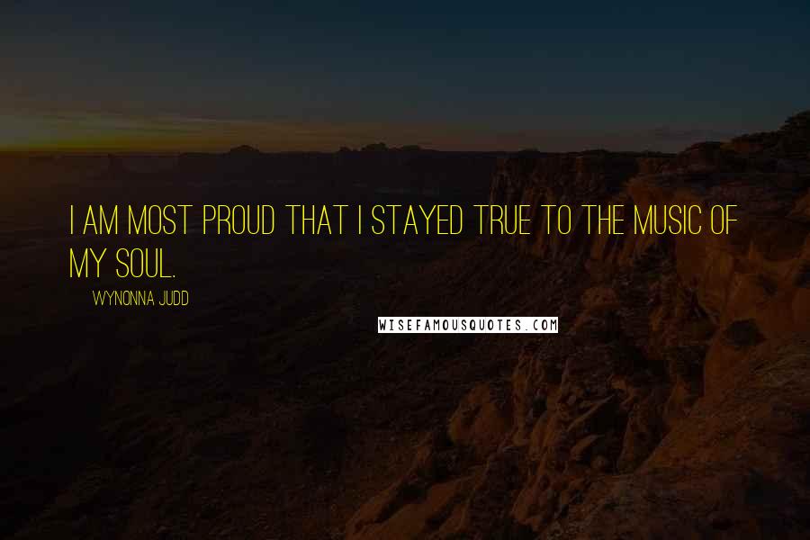 Wynonna Judd Quotes: I am most proud that I stayed true to the music of my soul.