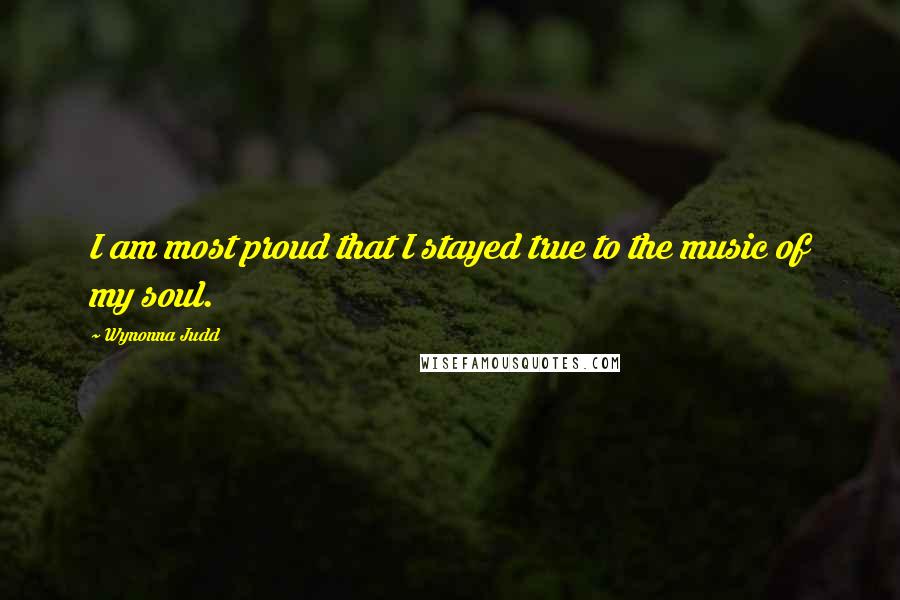Wynonna Judd Quotes: I am most proud that I stayed true to the music of my soul.