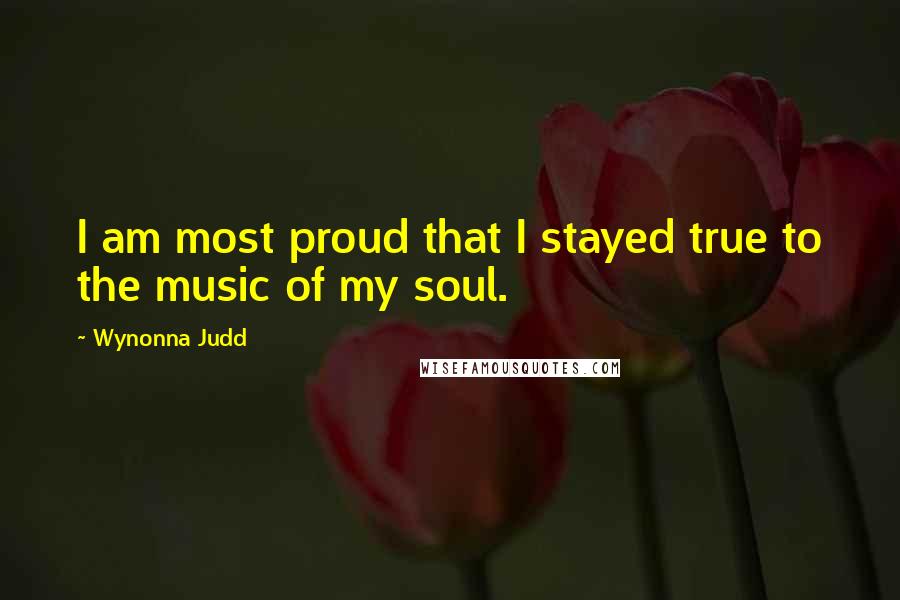 Wynonna Judd Quotes: I am most proud that I stayed true to the music of my soul.