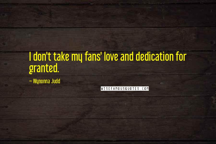 Wynonna Judd Quotes: I don't take my fans' love and dedication for granted.