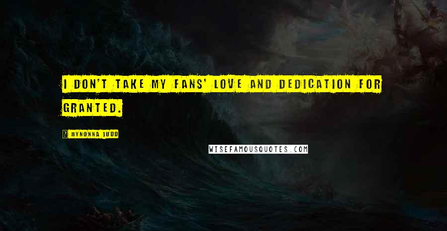 Wynonna Judd Quotes: I don't take my fans' love and dedication for granted.