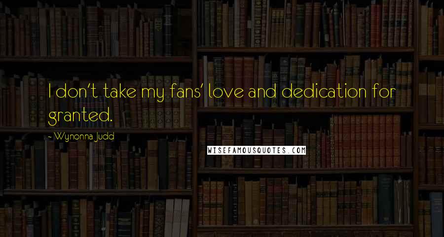 Wynonna Judd Quotes: I don't take my fans' love and dedication for granted.