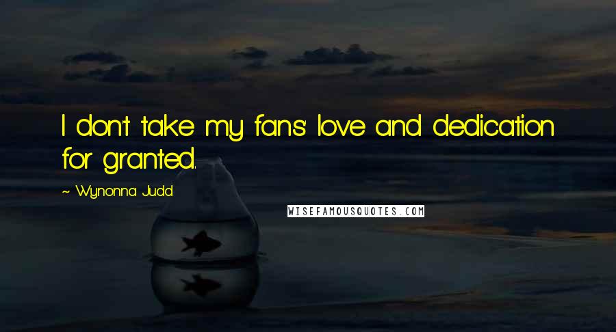 Wynonna Judd Quotes: I don't take my fans' love and dedication for granted.