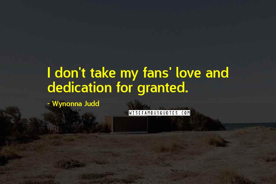 Wynonna Judd Quotes: I don't take my fans' love and dedication for granted.