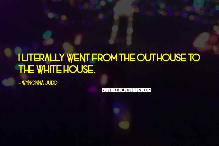 Wynonna Judd Quotes: I literally went from the outhouse to the White House.