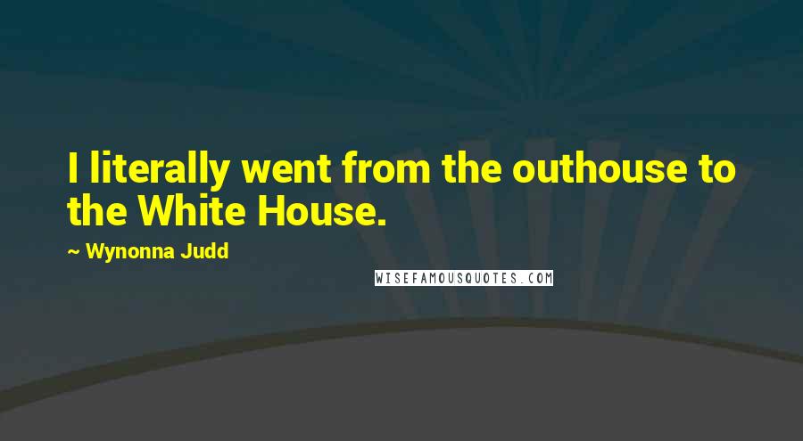 Wynonna Judd Quotes: I literally went from the outhouse to the White House.