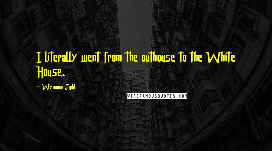 Wynonna Judd Quotes: I literally went from the outhouse to the White House.