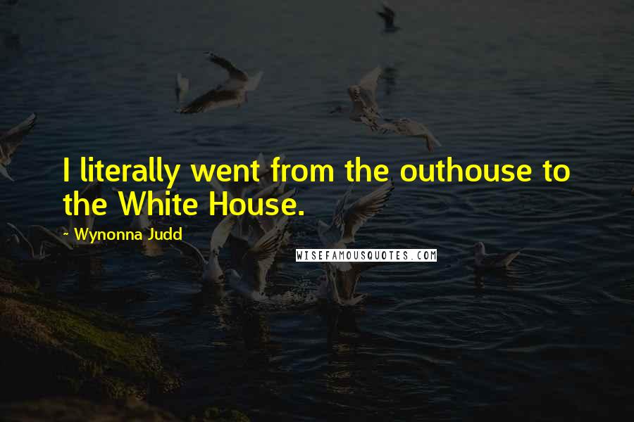 Wynonna Judd Quotes: I literally went from the outhouse to the White House.