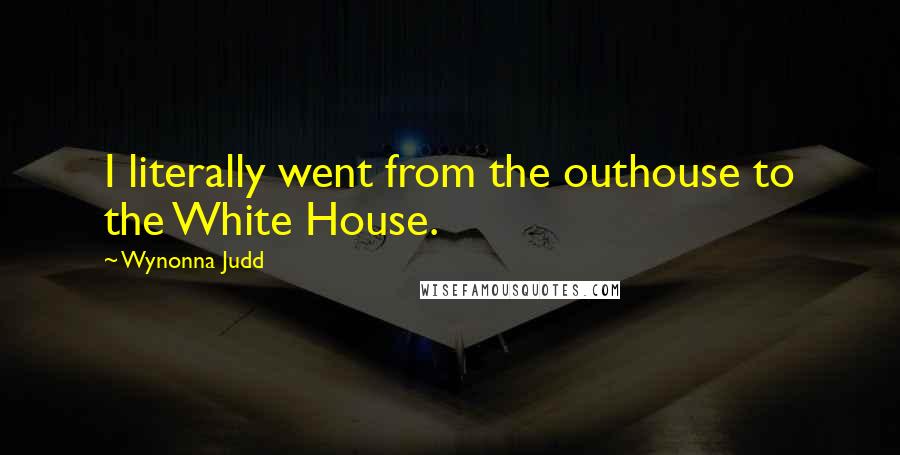 Wynonna Judd Quotes: I literally went from the outhouse to the White House.