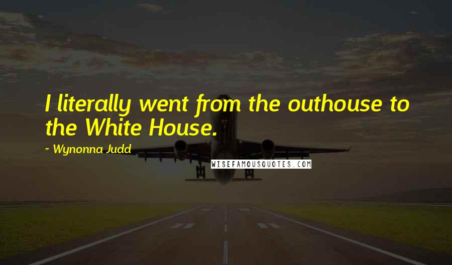 Wynonna Judd Quotes: I literally went from the outhouse to the White House.