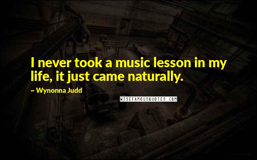 Wynonna Judd Quotes: I never took a music lesson in my life, it just came naturally.