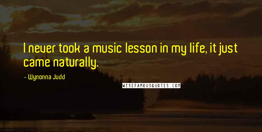 Wynonna Judd Quotes: I never took a music lesson in my life, it just came naturally.