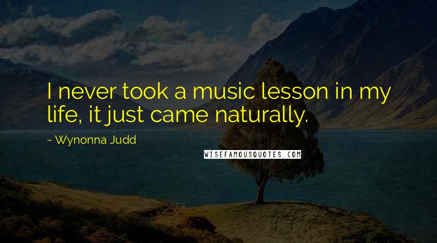 Wynonna Judd Quotes: I never took a music lesson in my life, it just came naturally.